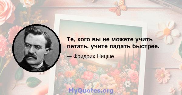 Те, кого вы не можете учить летать, учите падать быстрее.