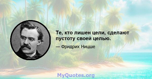 Те, кто лишен цели, сделают пустоту своей целью.