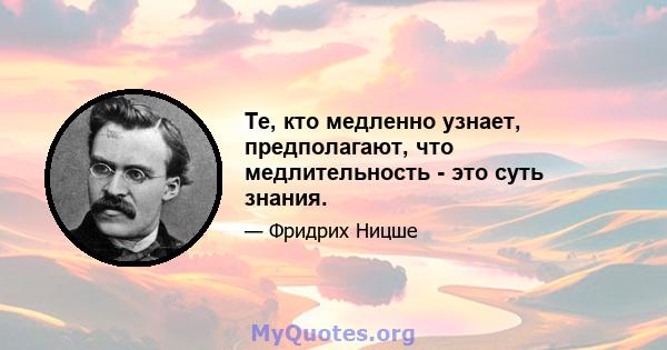 Те, кто медленно узнает, предполагают, что медлительность - это суть знания.