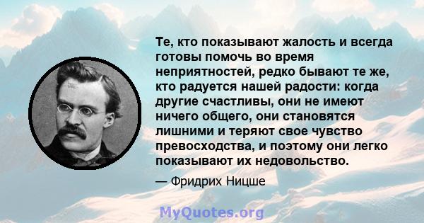 Те, кто показывают жалость и всегда готовы помочь во время неприятностей, редко бывают те же, кто радуется нашей радости: когда другие счастливы, они не имеют ничего общего, они становятся лишними и теряют свое чувство