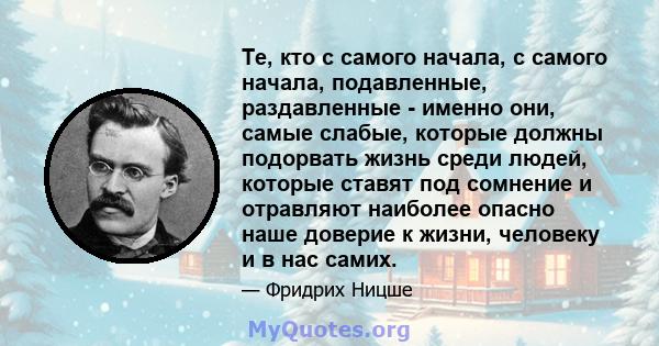 Те, кто с самого начала, с самого начала, подавленные, раздавленные - именно они, самые слабые, которые должны подорвать жизнь среди людей, которые ставят под сомнение и отравляют наиболее опасно наше доверие к жизни,