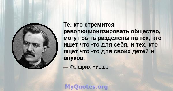 Те, кто стремится революционизировать общество, могут быть разделены на тех, кто ищет что -то для себя, и тех, кто ищет что -то для своих детей и внуков.