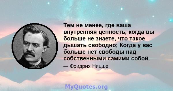 Тем не менее, где ваша внутренняя ценность, когда вы больше не знаете, что такое дышать свободно; Когда у вас больше нет свободы над собственными самими собой