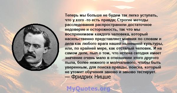 Теперь мы больше не будем так легко уступать, что у кого -то есть правда; Строгие методы расследования распространили достаточное недоверие и осторожность, так что мы воспринимаем каждого человека, который насильственно 