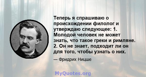 Теперь я спрашиваю о происхождении филолог и утверждаю следующее: 1. Молодой человек не может знать, что такое греки и римляне. 2. Он не знает, подходит ли он для того, чтобы узнать о них.