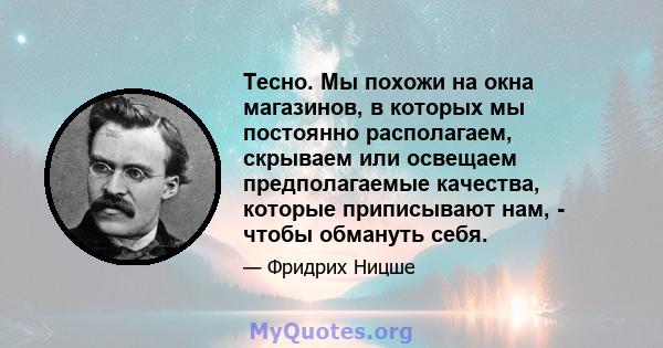 Тесно. Мы похожи на окна магазинов, в которых мы постоянно располагаем, скрываем или освещаем предполагаемые качества, которые приписывают нам, - чтобы обмануть себя.