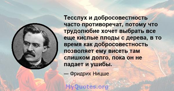 Тесслух и добросовестность часто противоречат, потому что трудолюбие хочет выбрать все еще кислые плоды с дерева, в то время как добросовестность позволяет ему висеть там слишком долго, пока он не падает и ушибы.