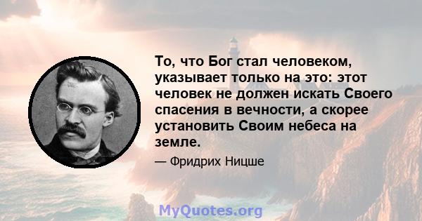 То, что Бог стал человеком, указывает только на это: этот человек не должен искать Своего спасения в вечности, а скорее установить Своим небеса на земле.