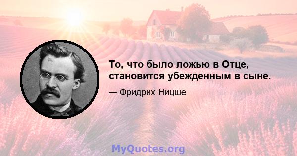 То, что было ложью в Отце, становится убежденным в сыне.