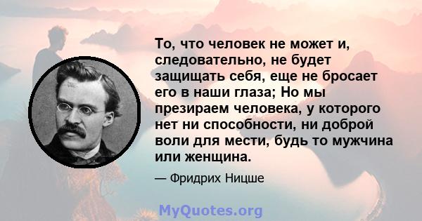 То, что человек не может и, следовательно, не будет защищать себя, еще не бросает его в наши глаза; Но мы презираем человека, у которого нет ни способности, ни доброй воли для мести, будь то мужчина или женщина.