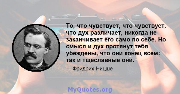 То, что чувствует, что чувствует, что дух различает, никогда не заканчивает его само по себе. Но смысл и дух протянут тебя убеждены, что они конец всем: так и тщеславные они.