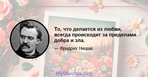 То, что делается из любви, всегда происходит за пределами добра и зла.