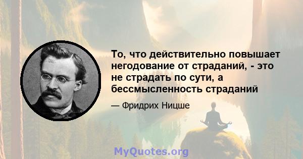 То, что действительно повышает негодование от страданий, - это не страдать по сути, а бессмысленность страданий