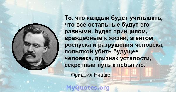 То, что каждый будет учитывать, что все остальные будут его равными, будет принципом, враждебным к жизни, агентом роспуска и разрушения человека, попыткой убить будущее человека, признак усталости, секретный путь к