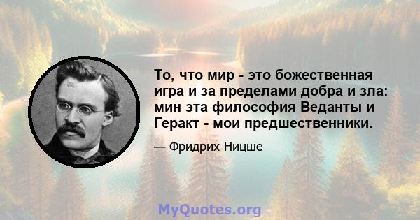 То, что мир - это божественная игра и за пределами добра и зла: мин эта философия Веданты и Геракт - мои предшественники.