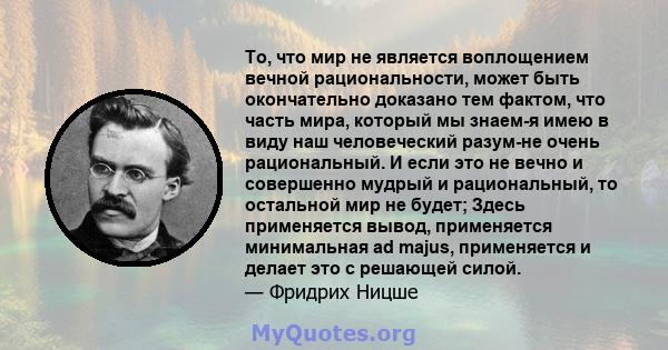 То, что мир не является воплощением вечной рациональности, может быть окончательно доказано тем фактом, что часть мира, который мы знаем-я имею в виду наш человеческий разум-не очень рациональный. И если это не вечно и