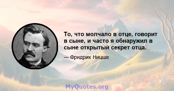 То, что молчало в отце, говорит в сыне, и часто я обнаружил в сыне открытый секрет отца.