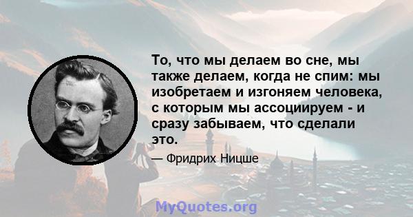 То, что мы делаем во сне, мы также делаем, когда не спим: мы изобретаем и изгоняем человека, с которым мы ассоциируем - и сразу забываем, что сделали это.