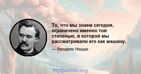 То, что мы знаем сегодня, ограничено именно той степенью, в которой мы рассматривали его как машину.