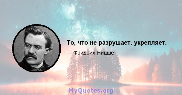 То, что не разрушает, укрепляет.