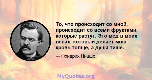 То, что происходит со мной, происходит со всеми фруктами, которые растут. Это мед в моих венах, который делает мою кровь толще, а душа тише.