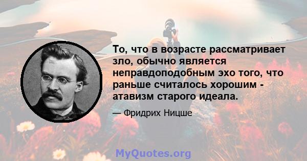 То, что в возрасте рассматривает зло, обычно является неправдоподобным эхо того, что раньше считалось хорошим - атавизм старого идеала.