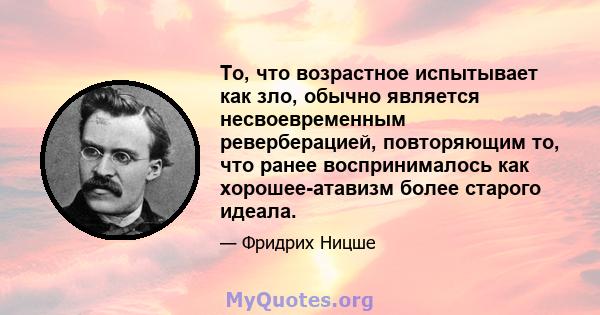 То, что возрастное испытывает как зло, обычно является несвоевременным реверберацией, повторяющим то, что ранее воспринималось как хорошее-атавизм более старого идеала.