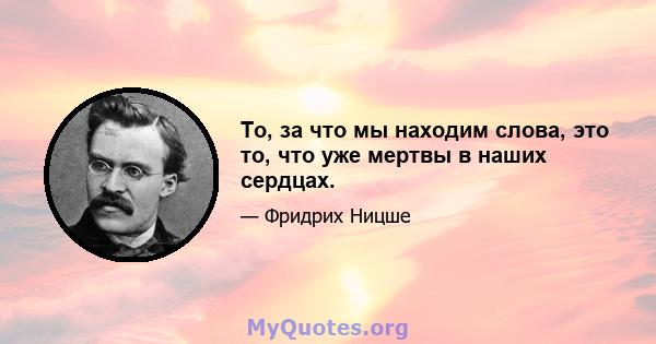 То, за что мы находим слова, это то, что уже мертвы в наших сердцах.