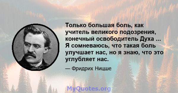 Только большая боль, как учитель великого подозрения, конечный освободитель Духа ... Я сомневаюсь, что такая боль улучшает нас, но я знаю, что это углубляет нас.