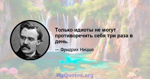 Только идиоты не могут противоречить себя три раза в день.