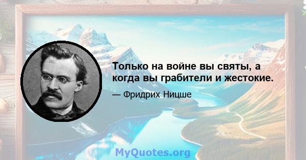 Только на войне вы святы, а когда вы грабители и жестокие.