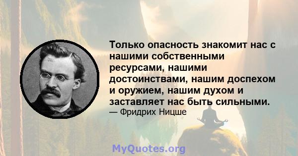 Только опасность знакомит нас с нашими собственными ресурсами, нашими достоинствами, нашим доспехом и оружием, нашим духом и заставляет нас быть сильными.