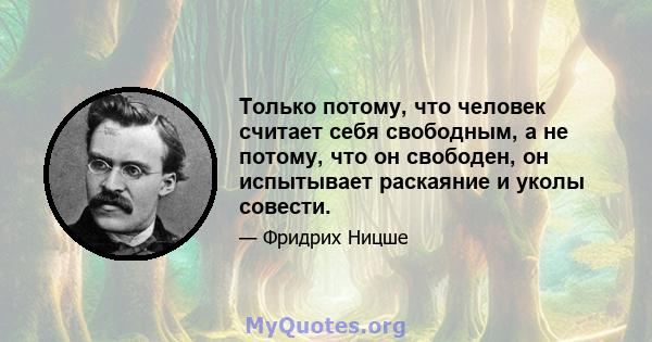 Только потому, что человек считает себя свободным, а не потому, что он свободен, он испытывает раскаяние и уколы совести.