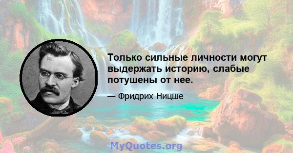 Только сильные личности могут выдержать историю, слабые потушены от нее.