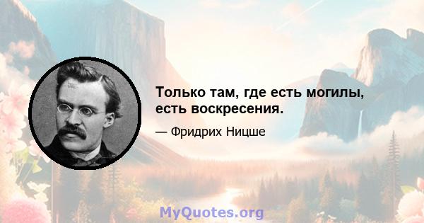 Только там, где есть могилы, есть воскресения.