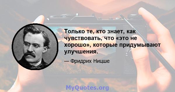 Только те, кто знает, как чувствовать, что «это не хорошо», которые придумывают улучшения.