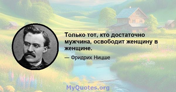 Только тот, кто достаточно мужчина, освободит женщину в женщине.