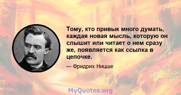 Тому, кто привык много думать, каждая новая мысль, которую он слышит или читает о нем сразу же, появляется как ссылка в цепочке.