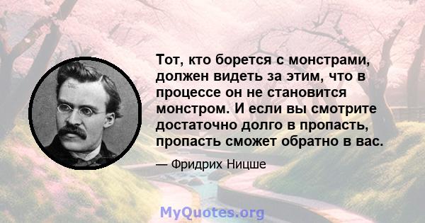 Тот, кто борется с монстрами, должен видеть за этим, что в процессе он не становится монстром. И если вы смотрите достаточно долго в пропасть, пропасть сможет обратно в вас.