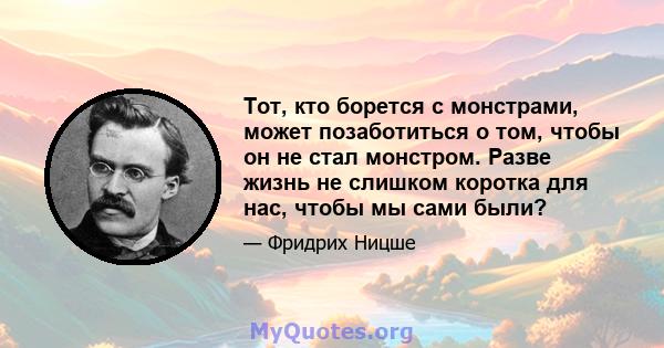 Тот, кто борется с монстрами, может позаботиться о том, чтобы он не стал монстром. Разве жизнь не слишком коротка для нас, чтобы мы сами были?