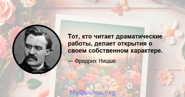 Тот, кто читает драматические работы, делает открытия о своем собственном характере.