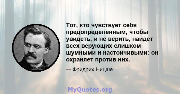 Тот, кто чувствует себя предопределенным, чтобы увидеть, и не верить, найдет всех верующих слишком шумными и настойчивыми: он охраняет против них.