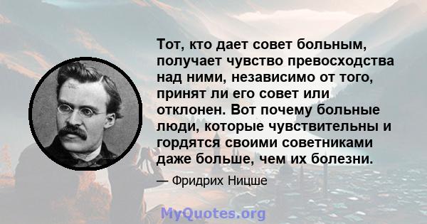 Тот, кто дает совет больным, получает чувство превосходства над ними, независимо от того, принят ли его совет или отклонен. Вот почему больные люди, которые чувствительны и гордятся своими советниками даже больше, чем