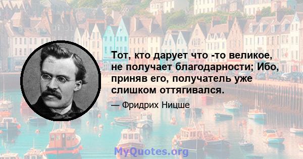 Тот, кто дарует что -то великое, не получает благодарности; Ибо, приняв его, получатель уже слишком оттягивался.