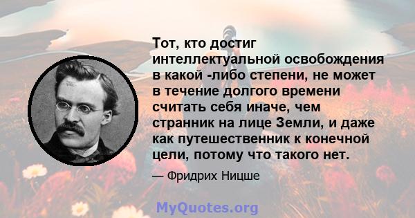 Тот, кто достиг интеллектуальной освобождения в какой -либо степени, не может в течение долгого времени считать себя иначе, чем странник на лице Земли, и даже как путешественник к конечной цели, потому что такого нет.