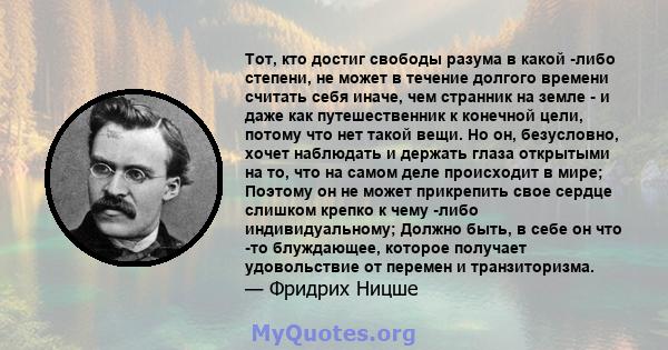 Тот, кто достиг свободы разума в какой -либо степени, не может в течение долгого времени считать себя иначе, чем странник на земле - и даже как путешественник к конечной цели, потому что нет такой вещи. Но он,