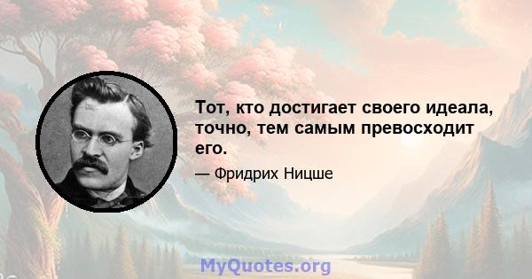 Тот, кто достигает своего идеала, точно, тем самым превосходит его.