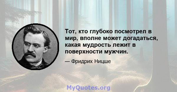 Тот, кто глубоко посмотрел в мир, вполне может догадаться, какая мудрость лежит в поверхности мужчин.