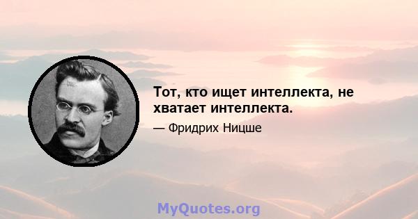 Тот, кто ищет интеллекта, не хватает интеллекта.