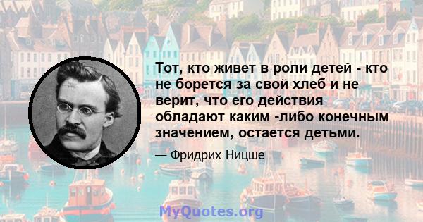 Тот, кто живет в роли детей - кто не борется за свой хлеб и не верит, что его действия обладают каким -либо конечным значением, остается детьми.